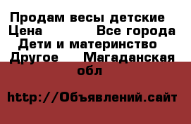 Продам весы детские › Цена ­ 1 500 - Все города Дети и материнство » Другое   . Магаданская обл.